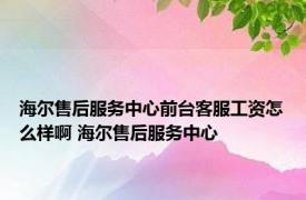 海尔售后服务中心前台客服工资怎么样啊 海尔售后服务中心 