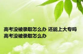 高考没被录取怎么办 还能上大专吗 高考没被录取怎么办 