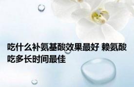 吃什么补氨基酸效果最好 赖氨酸吃多长时间最佳 