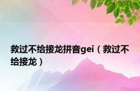 救过不给接龙拼音gei（救过不给接龙）