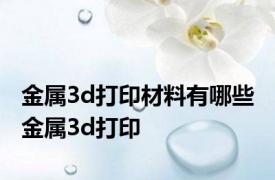 金属3d打印材料有哪些 金属3d打印 