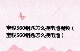 宝骏560钥匙怎么换电池视频（宝骏560钥匙怎么换电池）