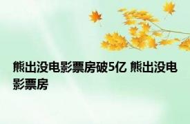 熊出没电影票房破5亿 熊出没电影票房 