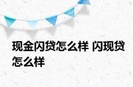 现金闪贷怎么样 闪现贷怎么样 