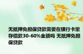 无抵押免担保贷款需要在银行卡里存借款30-60%金额吗 无抵押免担保贷款 