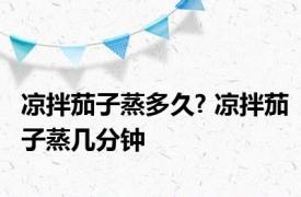 凉拌茄子蒸多久? 凉拌茄子蒸几分钟 