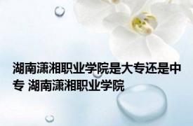 湖南潇湘职业学院是大专还是中专 湖南潇湘职业学院 