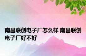 南昌联创电子厂怎么样 南昌联创电子厂好不好 