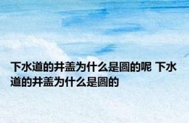 下水道的井盖为什么是圆的呢 下水道的井盖为什么是圆的 