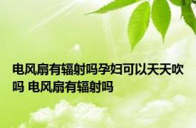 电风扇有辐射吗孕妇可以天天吹吗 电风扇有辐射吗 