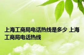 上海工商局电话热线是多少 上海工商局电话热线 