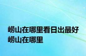 崂山在哪里看日出最好 崂山在哪里 