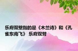 乐府双壁指的是《木兰诗》和《孔雀东南飞》 乐府双臂 