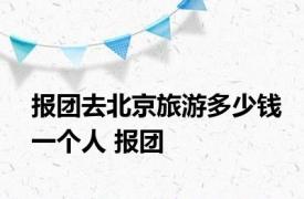 报团去北京旅游多少钱一个人 报团 