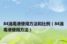 84消毒液使用方法和比例（84消毒液使用方法）