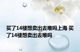 买了14楼想卖出去难吗上海 买了14楼想卖出去难吗 