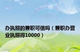 办执照的兼职可信吗（兼职办营业执照得10000）