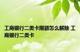 工商银行二类卡限额怎么解除 工商银行二类卡 