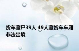 货车藏尸39人 49人藏货车车厢非法出境 