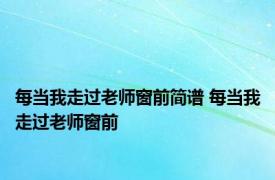 每当我走过老师窗前简谱 每当我走过老师窗前 