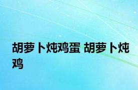 胡萝卜炖鸡蛋 胡萝卜炖鸡 