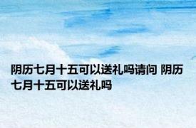 阴历七月十五可以送礼吗请问 阴历七月十五可以送礼吗 