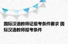 国际汉语教师证报考条件要求 国际汉语教师报考条件 