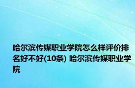 哈尔滨传媒职业学院怎么样评价排名好不好(10条) 哈尔滨传媒职业学院 