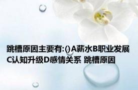 跳槽原因主要有:()A薪水B职业发展C认知升级D感情关系 跳槽原因 