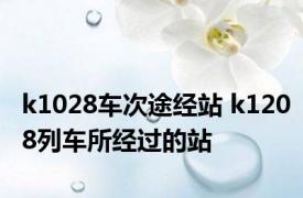 k1028车次途经站 k1208列车所经过的站 