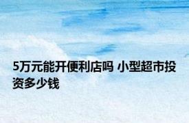 5万元能开便利店吗 小型超市投资多少钱 