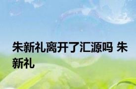 朱新礼离开了汇源吗 朱新礼 