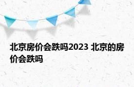 北京房价会跌吗2023 北京的房价会跌吗 