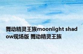 舞动精灵王族moonlight shadow现场版 舞动精灵王族 