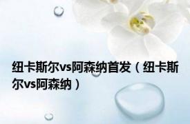 纽卡斯尔vs阿森纳首发（纽卡斯尔vs阿森纳）