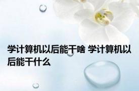 学计算机以后能干啥 学计算机以后能干什么 