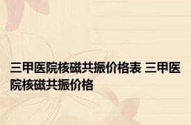 三甲医院核磁共振价格表 三甲医院核磁共振价格 