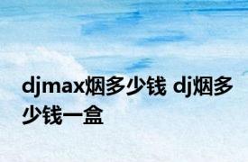 djmax烟多少钱 dj烟多少钱一盒 