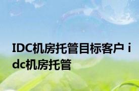 IDC机房托管目标客户 idc机房托管 