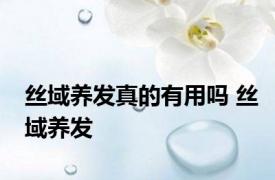 丝域养发真的有用吗 丝域养发 