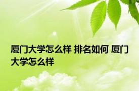 厦门大学怎么样 排名如何 厦门大学怎么样 