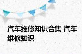 汽车维修知识合集 汽车维修知识 