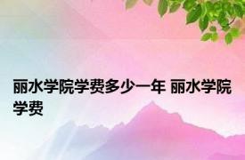 丽水学院学费多少一年 丽水学院学费 