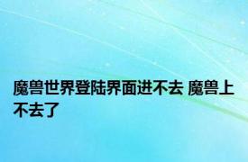 魔兽世界登陆界面进不去 魔兽上不去了 