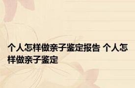 个人怎样做亲子鉴定报告 个人怎样做亲子鉴定 