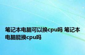 笔记本电脑可以换cpu吗 笔记本电脑能换cpu吗 