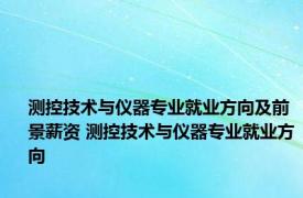 测控技术与仪器专业就业方向及前景薪资 测控技术与仪器专业就业方向 