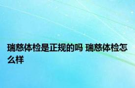 瑞慈体检是正规的吗 瑞慈体检怎么样 