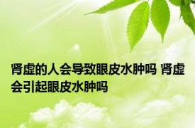 肾虚的人会导致眼皮水肿吗 肾虚会引起眼皮水肿吗 