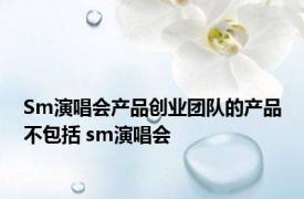 Sm演唱会产品创业团队的产品不包括 sm演唱会 